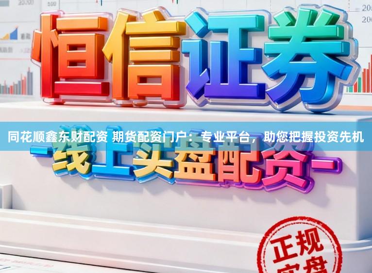 同花顺鑫东财配资 期货配资门户：专业平台，助您把握投资先机