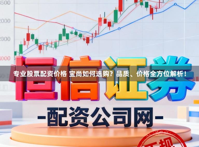 专业股票配资价格 宝尚如何选购？品质、价格全方位解析！