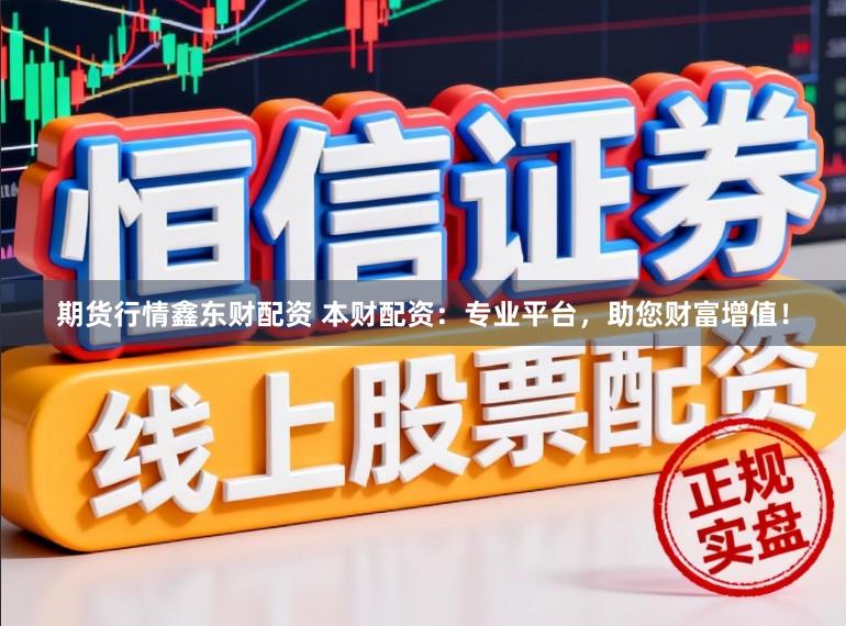 期货行情鑫东财配资 本财配资：专业平台，助您财富增值！