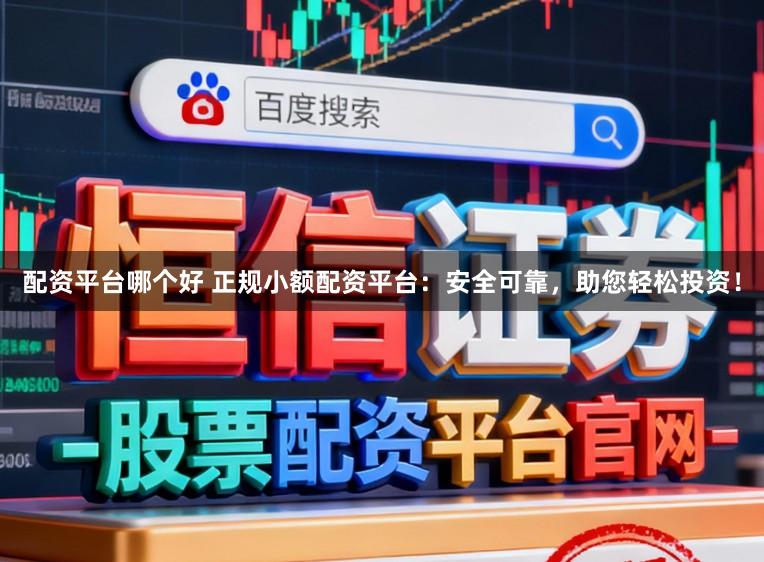 配资平台哪个好 正规小额配资平台：安全可靠，助您轻松投资！