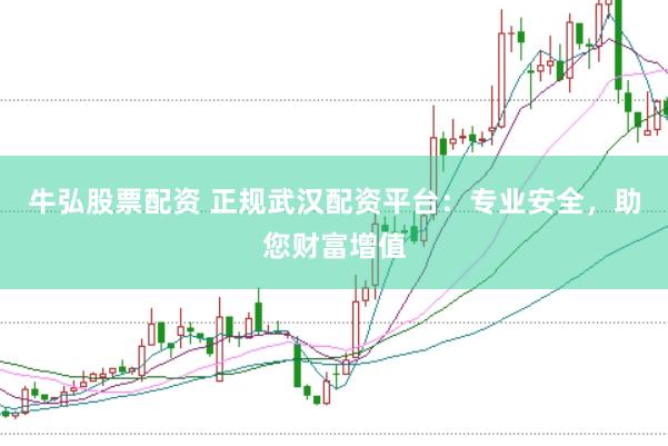 牛弘股票配资 正规武汉配资平台：专业安全，助您财富增值