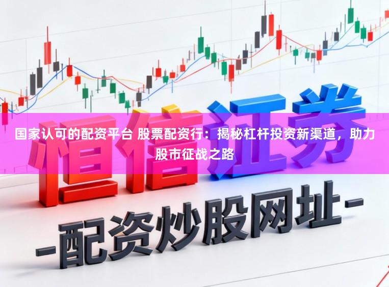 国家认可的配资平台 股票配资行：揭秘杠杆投资新渠道，助力股市征战之路
