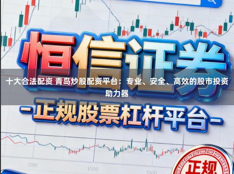 十大合法配资 青岛炒股配资平台：专业、安全、高效的股市投资助力器
