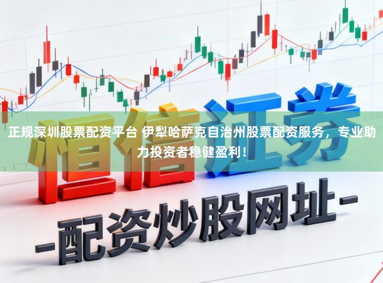 正规深圳股票配资平台 伊犁哈萨克自治州股票配资服务，专业助力投资者稳健盈利！
