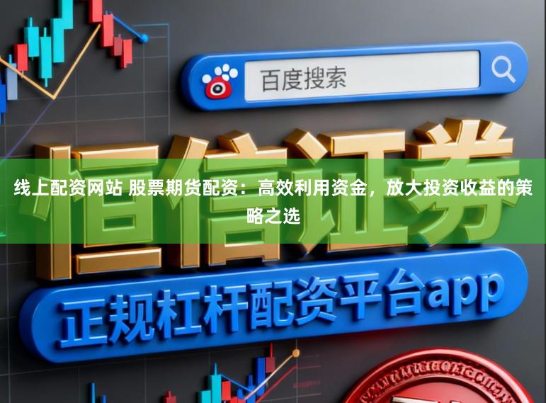 线上配资网站 股票期货配资：高效利用资金，放大投资收益的策略之选