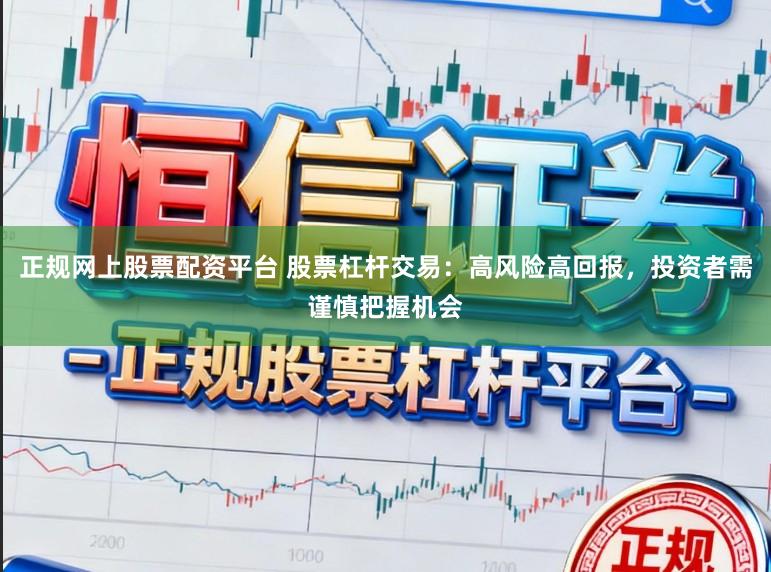 正规网上股票配资平台 股票杠杆交易：高风险高回报，投资者需谨慎把握机会