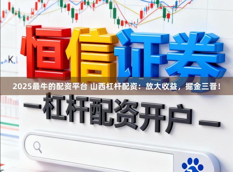 2025最牛的配资平台 山西杠杆配资：放大收益，掘金三晋！