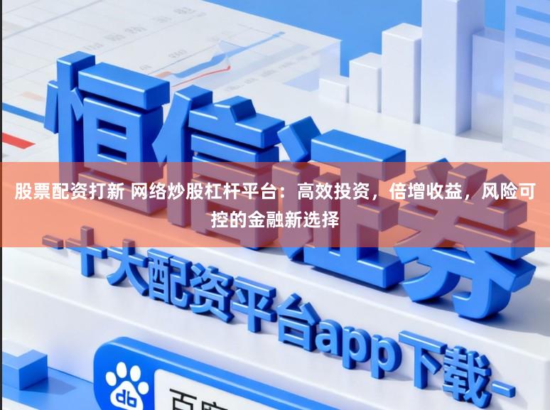 股票配资打新 网络炒股杠杆平台：高效投资，倍增收益，风险可控的金融新选择