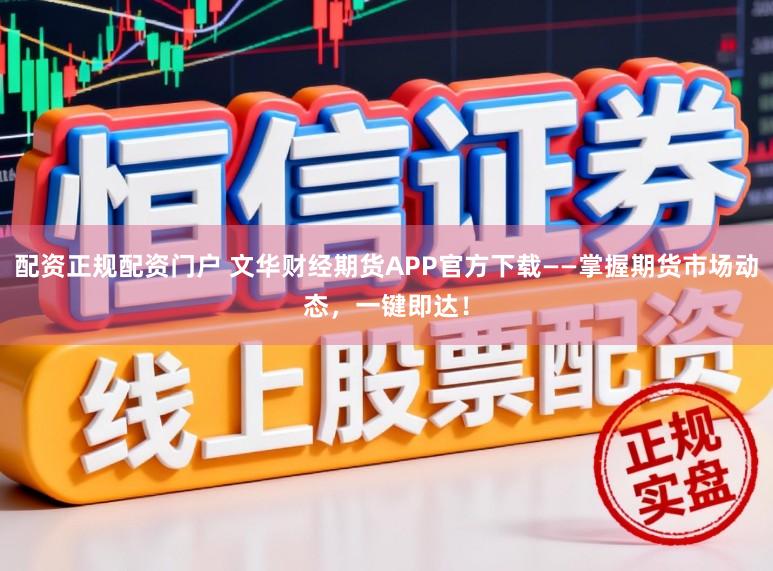 配资正规配资门户 文华财经期货APP官方下载——掌握期货市场动态，一键即达！