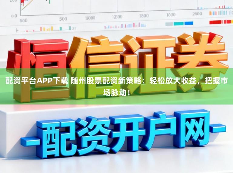 配资平台APP下载 随州股票配资新策略：轻松放大收益，把握市场脉动！