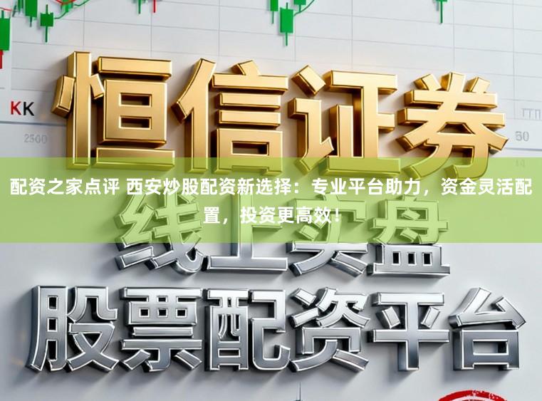 配资之家点评 西安炒股配资新选择：专业平台助力，资金灵活配置，投资更高效！