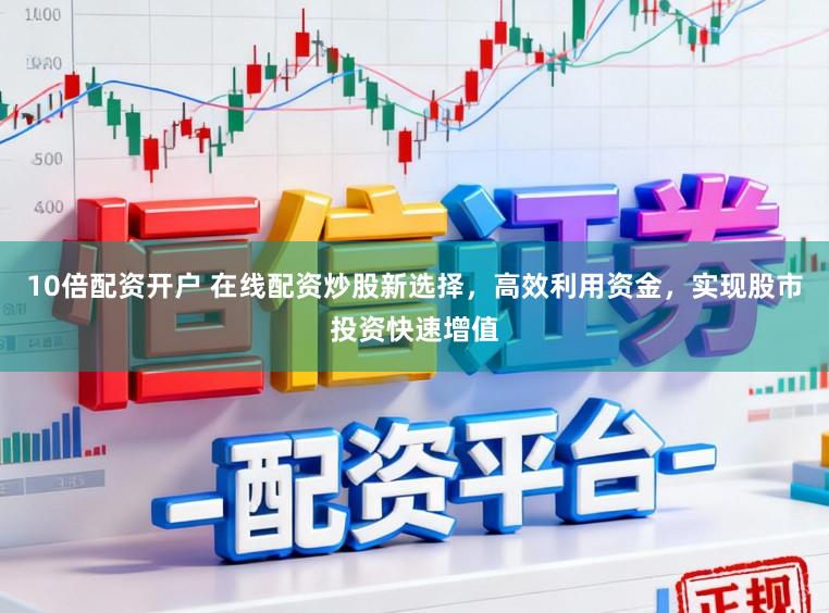 10倍配资开户 在线配资炒股新选择，高效利用资金，实现股市投资快速增值