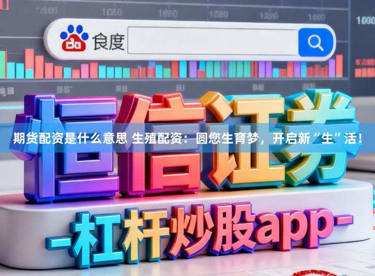 期货配资是什么意思 生殖配资：圆您生育梦，开启新“生”活！