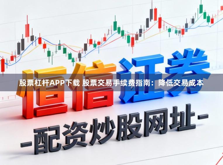 股票杠杆APP下载 股票交易手续费指南：降低交易成本