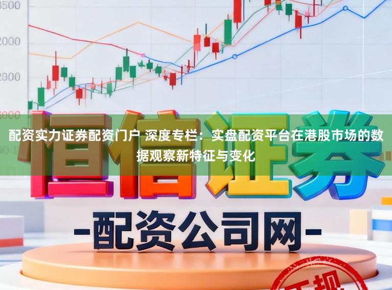 配资实力证券配资门户 深度专栏：实盘配资平台在港股市场的数据观察新特征与变化