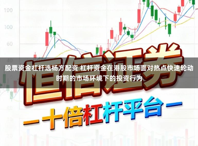 股票资金杠杆选杨方配资 杠杆资金在港股市场面对热点快速轮动时期的市场环境下的投资行为