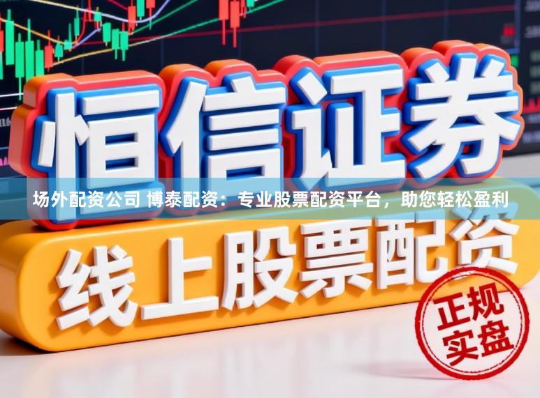 场外配资公司 博泰配资：专业股票配资平台，助您轻松盈利