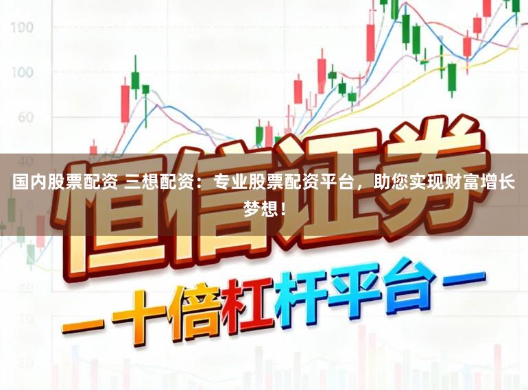 国内股票配资 三想配资：专业股票配资平台，助您实现财富增长梦想！