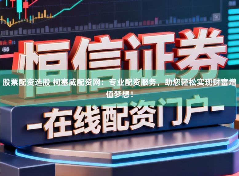 股票配资选股 柯塞威配资网：专业配资服务，助您轻松实现财富增值梦想！