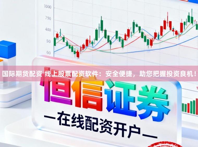 国际期货配资 线上股票配资软件：安全便捷，助您把握投资良机！