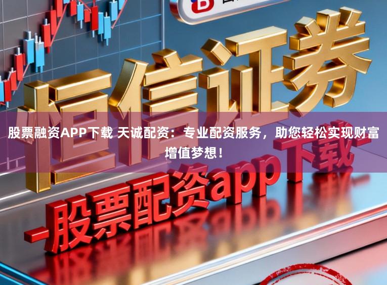 股票融资APP下载 天诚配资：专业配资服务，助您轻松实现财富增值梦想！