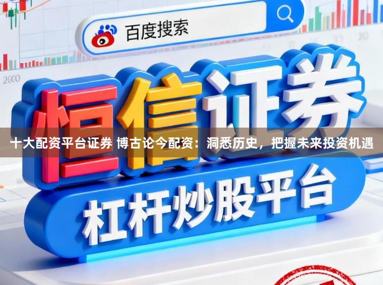 十大配资平台证券 博古论今配资：洞悉历史，把握未来投资机遇