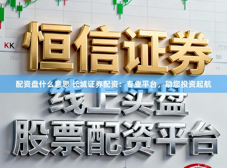 配资盘什么意思 长城证券配资：专业平台，助您投资起航