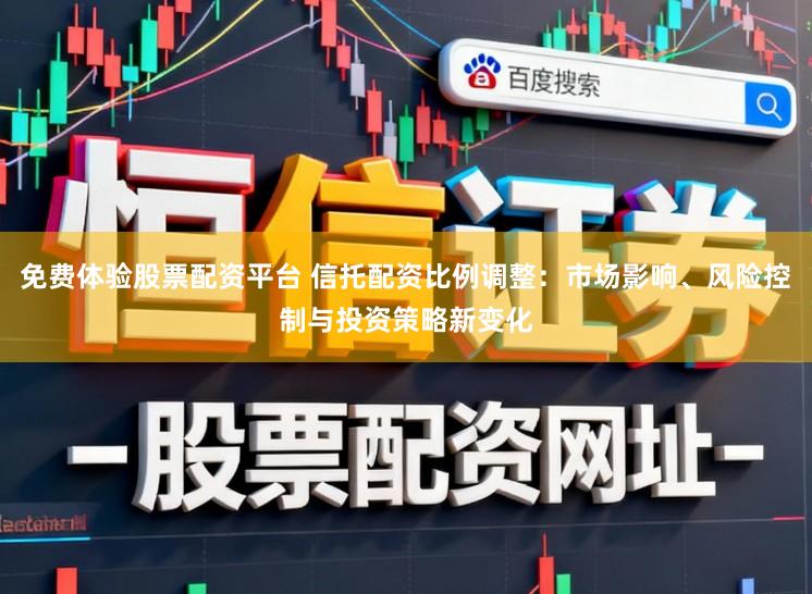 免费体验股票配资平台 信托配资比例调整：市场影响、风险控制与投资策略新变化