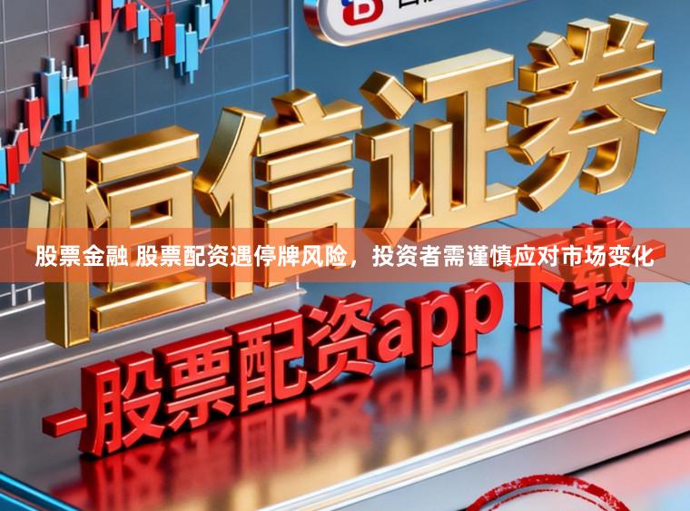 股票金融 股票配资遇停牌风险，投资者需谨慎应对市场变化