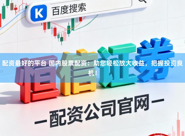 配资最好的平台 国内股票配资：助您轻松放大收益，把握投资良机！