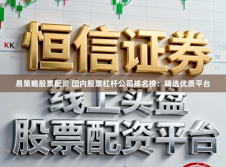 易策略股票配资 国内股票杠杆公司排名榜：精选优质平台