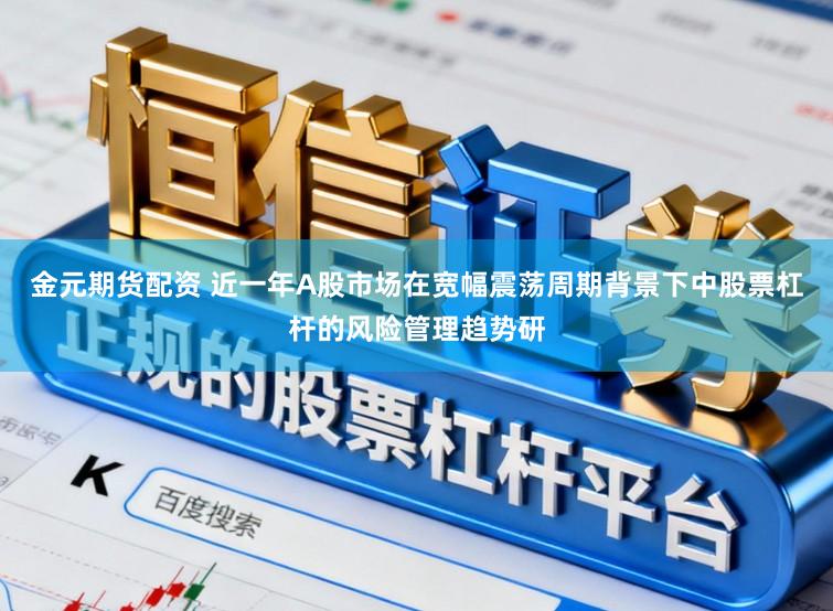 金元期货配资 近一年A股市场在宽幅震荡周期背景下中股票杠杆的风险管理趋势研