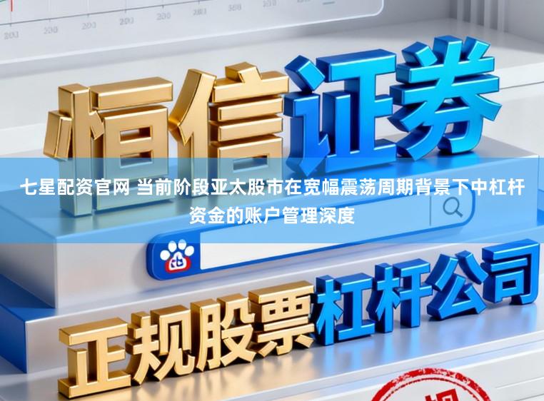 七星配资官网 当前阶段亚太股市在宽幅震荡周期背景下中杠杆资金的账户管理深度