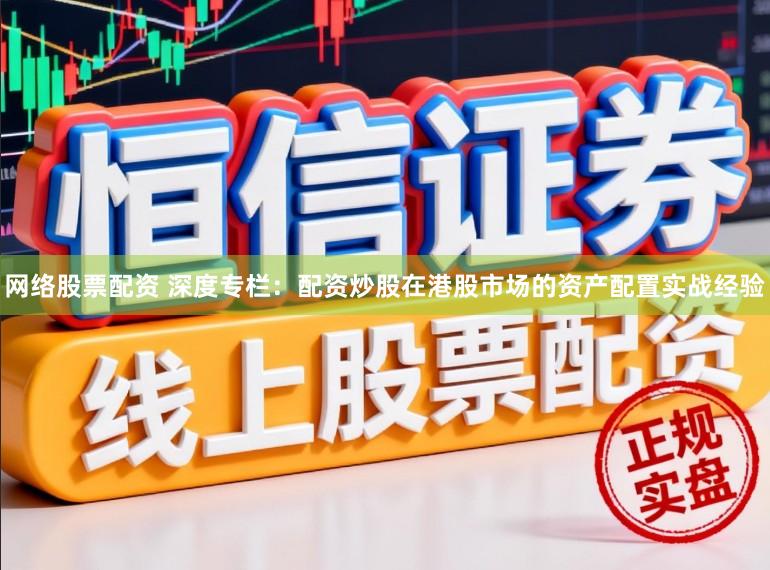 网络股票配资 深度专栏：配资炒股在港股市场的资产配置实战经验
