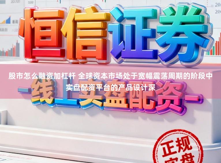 股市怎么融资加杠杆 全球资本市场处于宽幅震荡周期的阶段中实盘配资平台的产品设计深