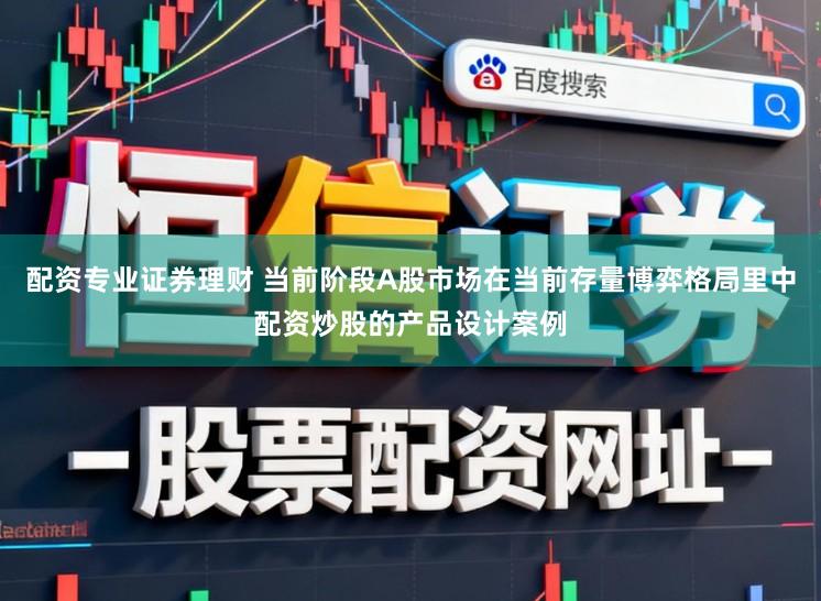 配资专业证券理财 当前阶段A股市场在当前存量博弈格局里中配资炒股的产品设计案例