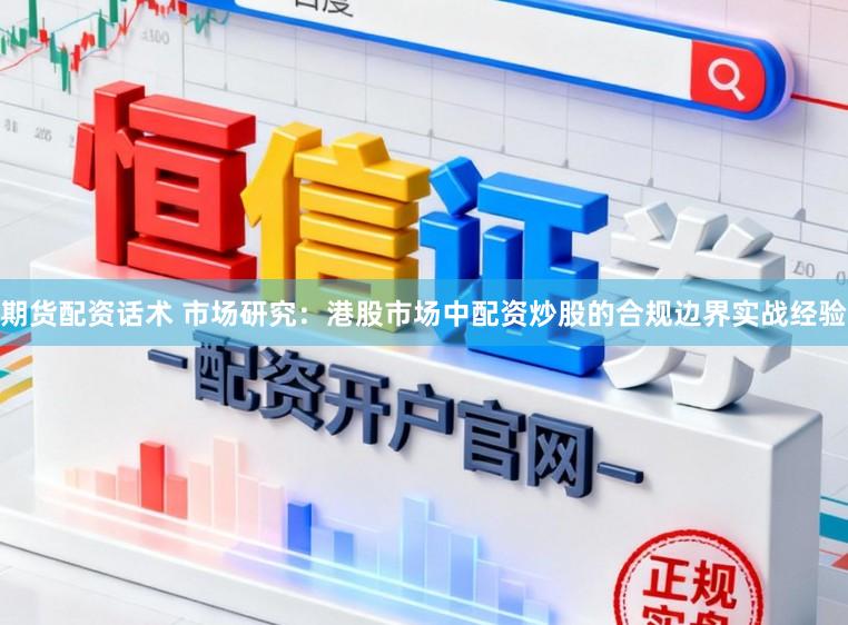 期货配资话术 市场研究：港股市场中配资炒股的合规边界实战经验