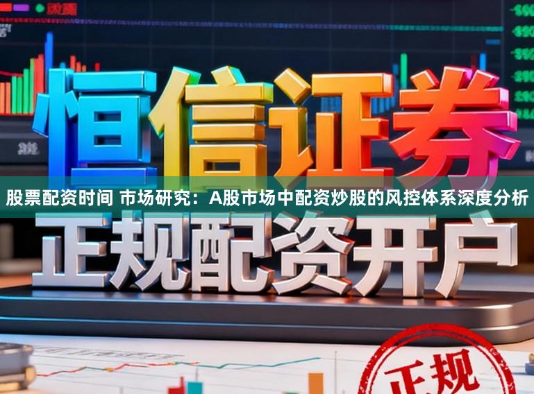 股票配资时间 市场研究：A股市场中配资炒股的风控体系深度分析