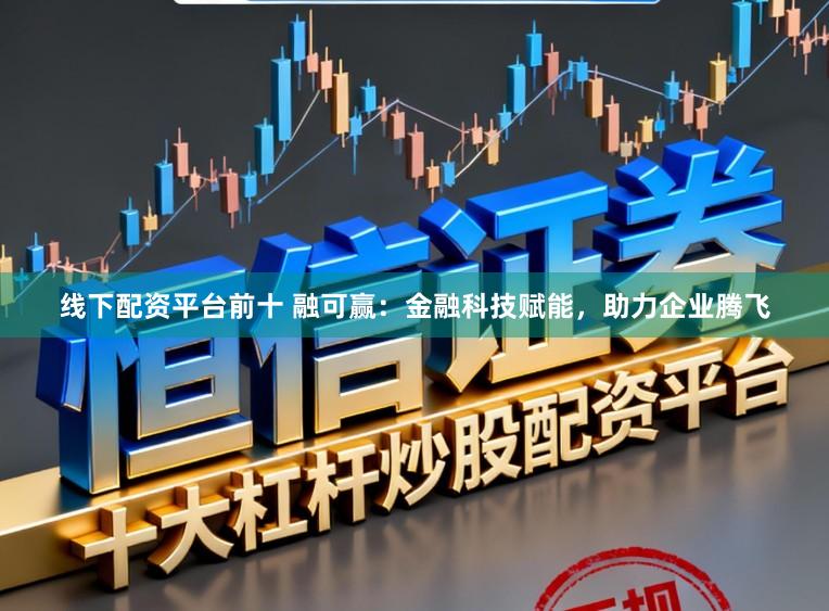 线下配资平台前十 融可赢：金融科技赋能，助力企业腾飞