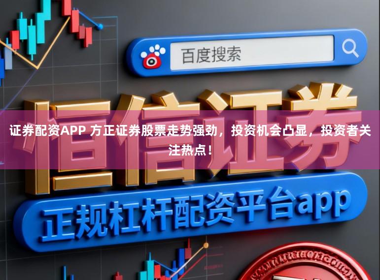证券配资APP 方正证券股票走势强劲，投资机会凸显，投资者关注热点！