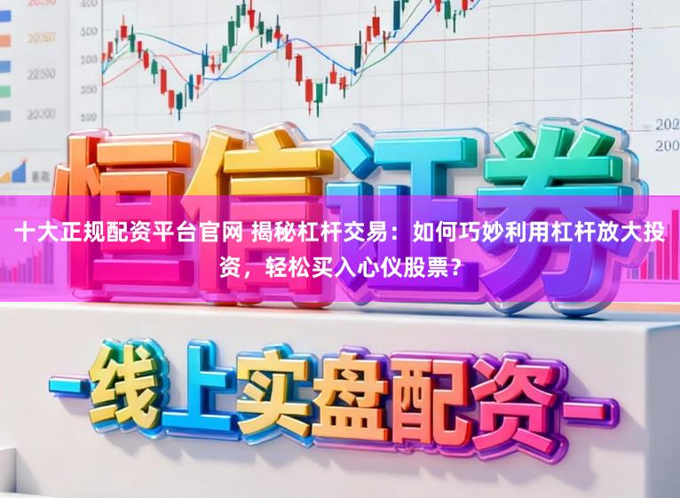 十大正规配资平台官网 揭秘杠杆交易：如何巧妙利用杠杆放大投资，轻松买入心仪股票？