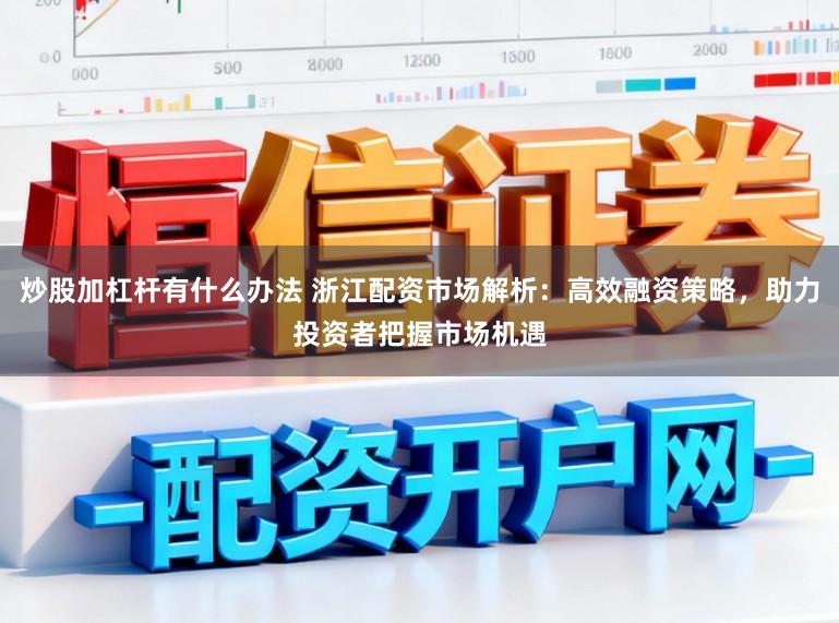炒股加杠杆有什么办法 浙江配资市场解析：高效融资策略，助力投资者把握市场机遇