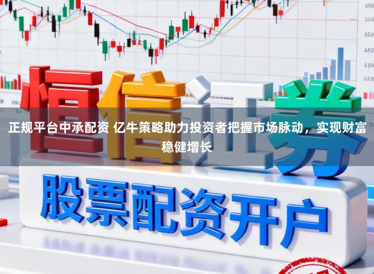 正规平台中承配资 亿牛策略助力投资者把握市场脉动，实现财富稳健增长