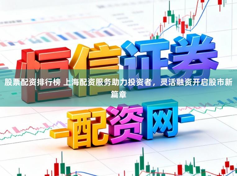 股票配资排行榜 上海配资服务助力投资者，灵活融资开启股市新篇章