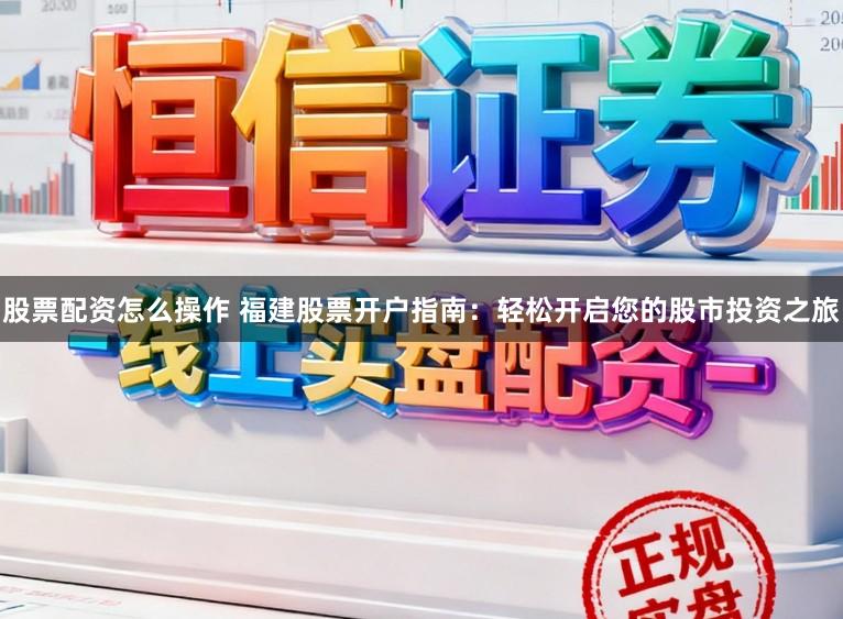 股票配资怎么操作 福建股票开户指南：轻松开启您的股市投资之旅