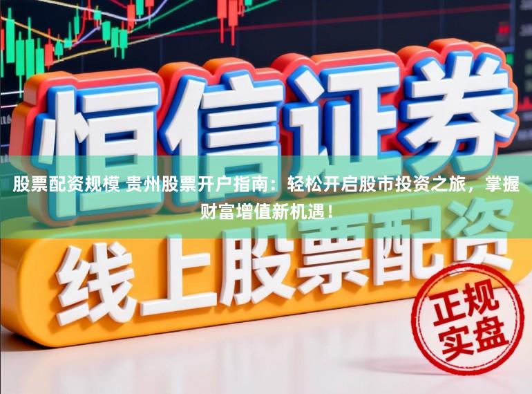 股票配资规模 贵州股票开户指南：轻松开启股市投资之旅，掌握财富增值新机遇！