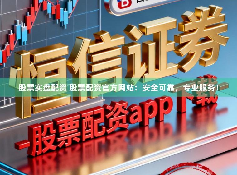 股票实盘配资 股票配资官方网站：安全可靠，专业服务！