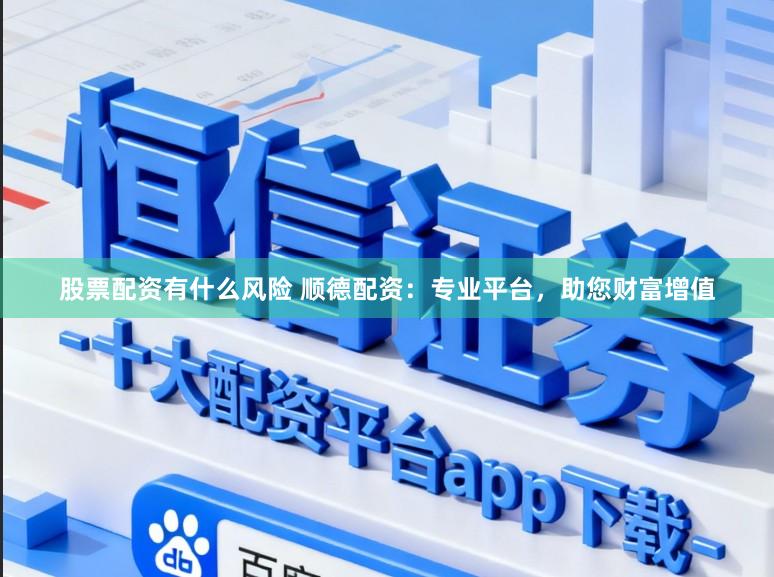股票配资有什么风险 顺德配资：专业平台，助您财富增值