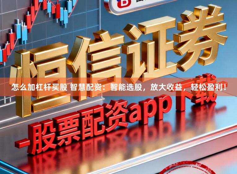 怎么加杠杆买股 智慧配资：智能选股，放大收益，轻松盈利！