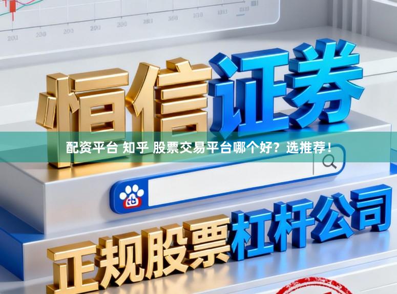 配资平台 知乎 股票交易平台哪个好？选推荐！